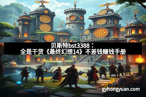 贝斯特bst3388：全是干货《最终幻想14》不差钱赚钱手册